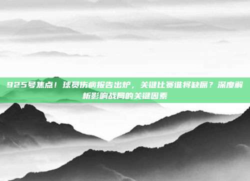 925号焦点！球员伤病报告出炉，关键比赛谁将缺席？深度解析影响战局的关键因素  第1张