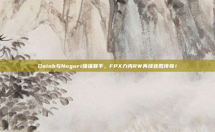 Doinb与Nuguri强强联手，FPX力克RW再续连胜传奇！  第1张