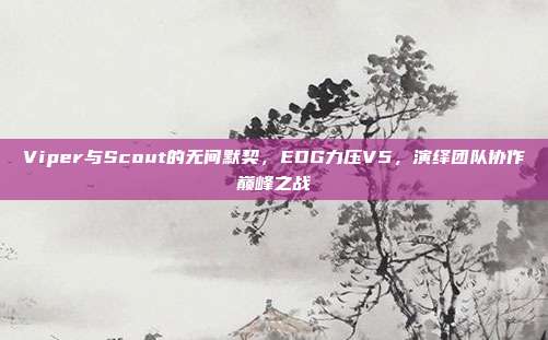 Viper与Scout的无间默契，EDG力压V5，演绎团队协作巅峰之战  第1张