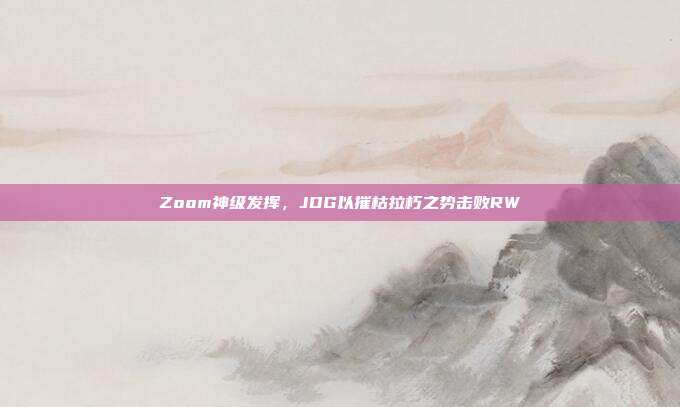 Zoom神级发挥，JDG以摧枯拉朽之势击败RW  第1张