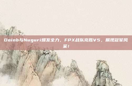 Doinb与Nuguri爆发全力，FPX战队完胜V5，展现冠军风采！  第1张