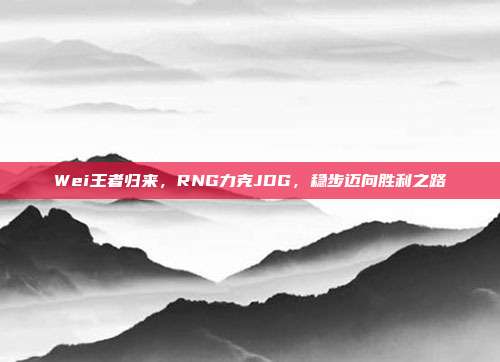 Wei王者归来，RNG力克JDG，稳步迈向胜利之路  第1张