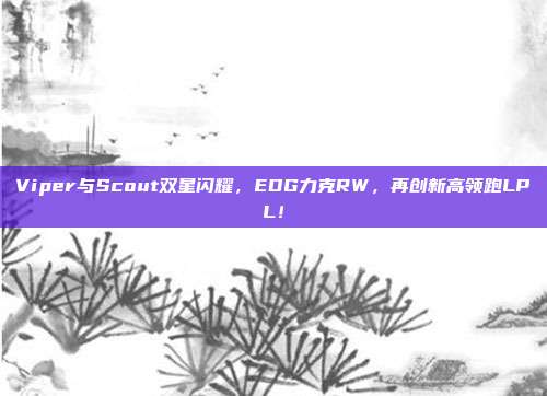 Viper与Scout双星闪耀，EDG力克RW，再创新高领跑LPL！  第1张