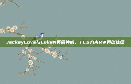 JackeyLove与LokeN再展神威，TES力克RW再创佳绩  第1张