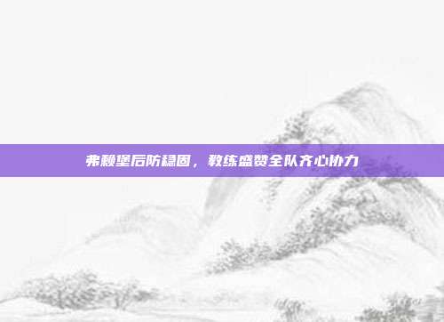 弗赖堡后防稳固，教练盛赞全队齐心协力  第1张