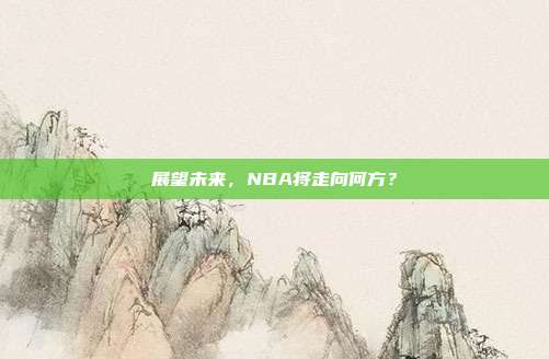 展望未来，NBA将走向何方？  第1张