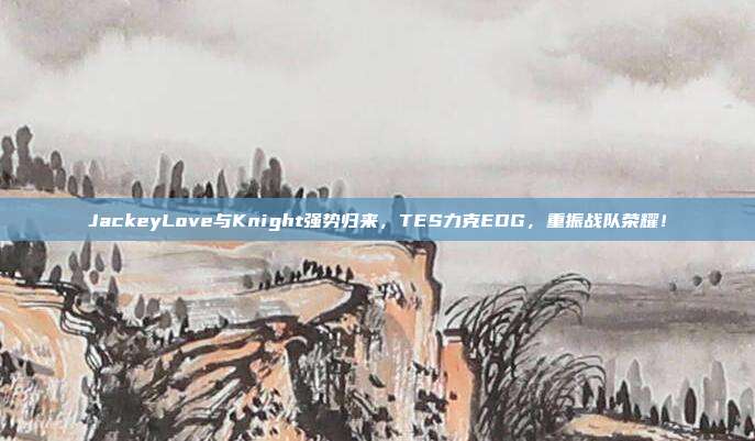 JackeyLove与Knight强势归来，TES力克EDG，重振战队荣耀！  第1张