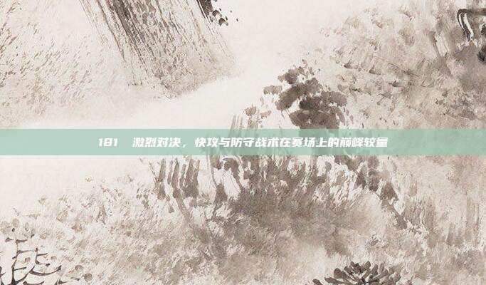 181⚡ 激烈对决，快攻与防守战术在赛场上的巅峰较量  第1张