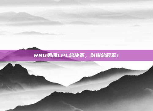 RNG勇闯LPL总决赛，剑指总冠军！  第1张