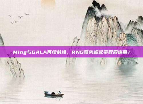 Ming与GALA再续前缘，RNG强势崛起豪取四连胜！  第1张