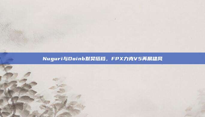 Nuguri与Doinb默契搭档，FPX力克V5再展雄风  第1张