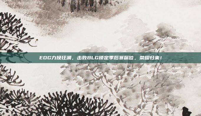 EDG力挽狂澜，击败BLG锁定季后赛席位，荣耀归来！  第1张