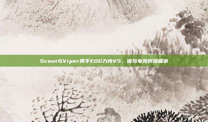 Scout与Viper携手EDG力克V5，谱写电竞辉煌篇章  第1张