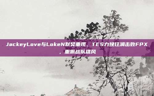 JackeyLove与LokeN默契重现，TES力挽狂澜击败FPX，重振战队雄风  第1张