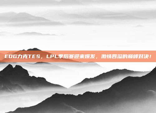 EDG力克TES，LPL季后赛迎来爆发，激情四溢的巅峰对决！  第1张