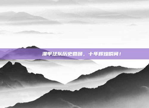 🎉 澳甲球队历史回顾，十年辉煌瞬间！  第1张