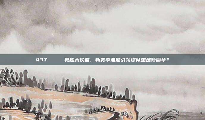 437 🔍 教练大换血，新赛季谁能引领球队重建新篇章？  第1张