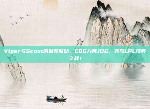 Viper与Scout的默契联动，EDG力克JDG，书写LPL经典之战！  第1张