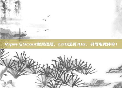 Viper与Scout默契搭档，EDG逆袭JDG，书写电竞传奇！  第1张