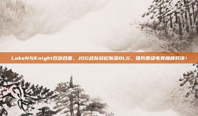 LokeN与Knight双剑合璧，JDG战队轻松斩落BLG，强势晋级电竞巅峰对决！  第1张