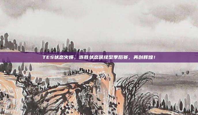 TES状态火爆，连胜状态延续至季后赛，再创辉煌！  第1张