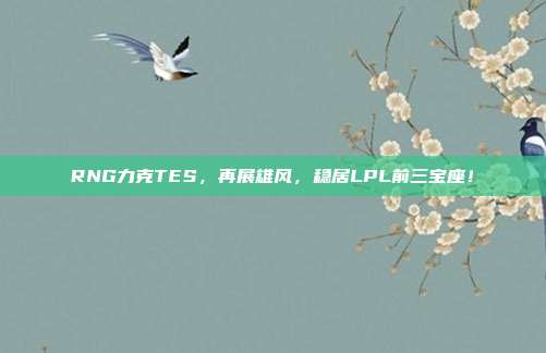 RNG力克TES，再展雄风，稳居LPL前三宝座！  第1张