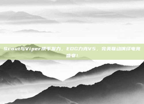 Scout与Viper携手发力，EDG力克V5，完美联动演绎电竞盛宴！  第1张