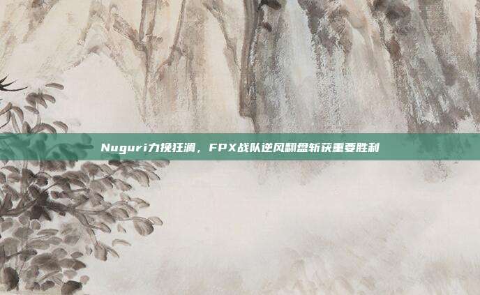 Nuguri力挽狂澜，FPX战队逆风翻盘斩获重要胜利  第1张