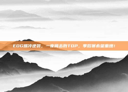 EDG爆冷逆袭，一夜间击败TOP，季后赛希望重燃！  第1张