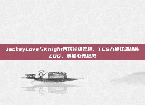 JackeyLove与Knight再现神级表现，TES力挽狂澜战胜EDG，重振电竞雄风  第1张