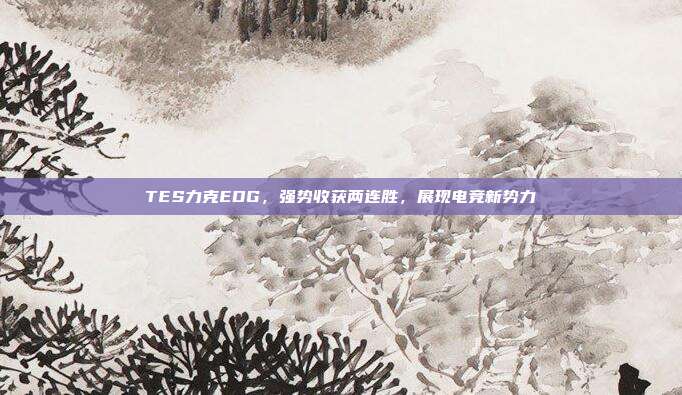 TES力克EDG，强势收获两连胜，展现电竞新势力  第1张