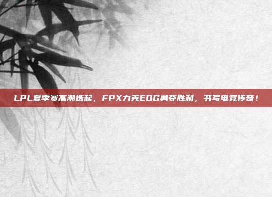 LPL夏季赛高潮迭起，FPX力克EDG勇夺胜利，书写电竞传奇！  第1张