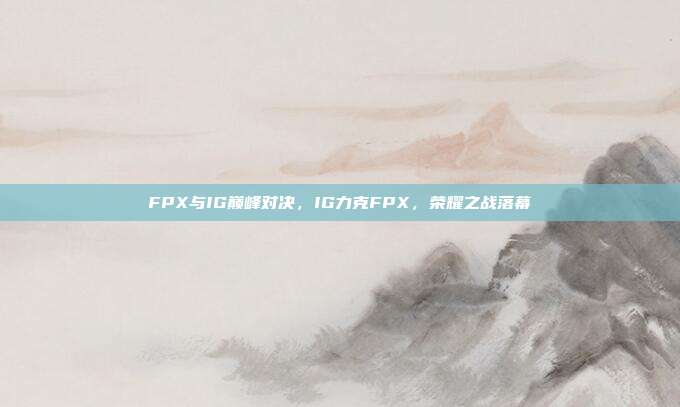 FPX与IG巅峰对决，IG力克FPX，荣耀之战落幕  第1张