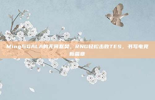 Ming与GALA的无间默契，RNG轻松击败TES，书写电竞新篇章  第1张