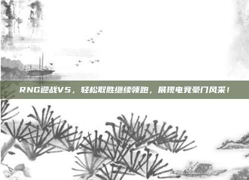 RNG迎战V5，轻松取胜继续领跑，展现电竞豪门风采！  第1张