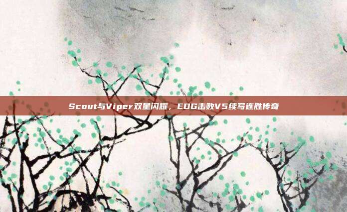 Scout与Viper双星闪耀，EDG击败V5续写连胜传奇  第1张