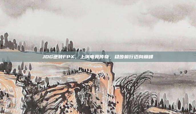 JDG逆转FPX，上演电竞传奇，稳步前行迈向巅峰  第1张