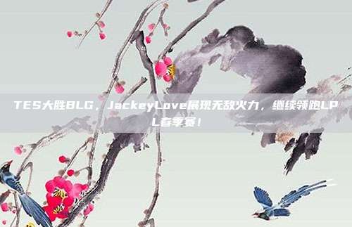 TES大胜BLG，JackeyLove展现无敌火力，继续领跑LPL春季赛！  第1张