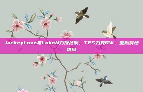 JackeyLove与LokeN力挽狂澜，TES力克RW，重振赛场雄风  第1张