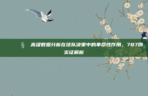 📊🧠 高级数据分析在球队决策中的革命性作用，787例实证解析  第1张