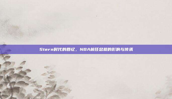 Stern时代的回忆，NBA前任总裁的影响与传承  第1张