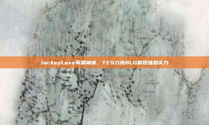 JackeyLove再展神威，TES力克BLG展现强劲实力  第1张