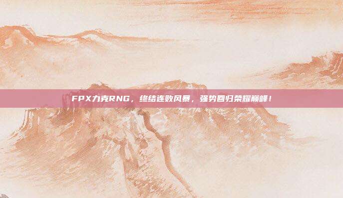 FPX力克RNG，终结连败风暴，强势回归荣耀巅峰！  第1张