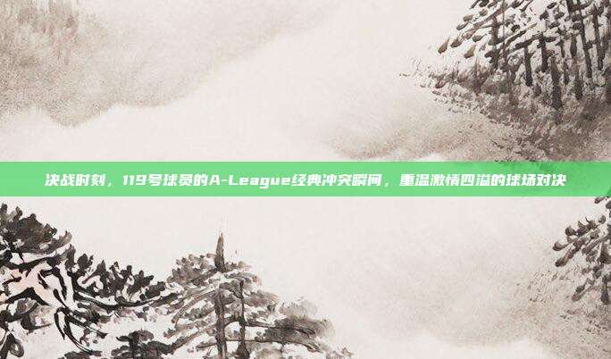 决战时刻，119号球员的A-League经典冲突瞬间，重温激情四溢的球场对决  第1张