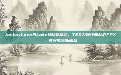 JackeyLove与LokeN默契联动，TES力挽狂澜战胜FPX，书写电竞新篇章  第1张