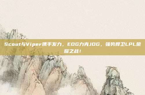 Scout与Viper携手发力，EDG力克JDG，强势捍卫LPL荣耀之战！  第1张