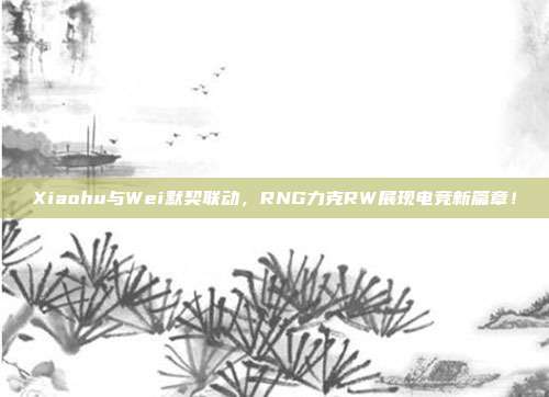 Xiaohu与Wei默契联动，RNG力克RW展现电竞新篇章！  第1张