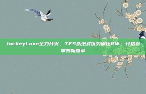 JackeyLove全力开火，TES以绝对优势碾压RW，开启春季赛新篇章  第1张