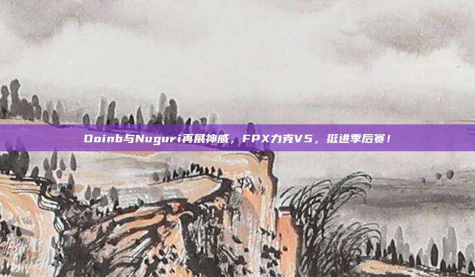 Doinb与Nuguri再展神威，FPX力克V5，挺进季后赛！  第1张