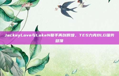 JackeyLove与LokeN联手再创辉煌，TES力克BLG强势登顶  第1张